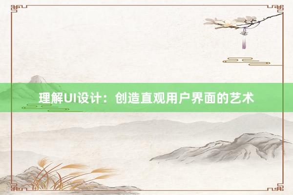 理解UI设计：创造直观用户界面的艺术